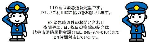 119番は緊急通報電話です。正しいご利用にご協力をお願いします。緊急時以外のお問い合わせ、夜間や、ど、にち、祝日の病院紹介は越谷市消防本部指令課（TEL:048-974-0101)まで。24時間対応しています。