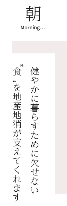 朝　健やかに暮らすために欠せない“食”を地産地消が支えてくれます
