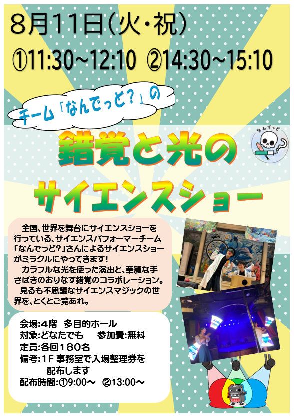 8月11日　火曜日・祝日　「チーム『なんでっど？』の錯覚と光のサイエンスショー」、光を使った演出と、華麗な手さばきのおりなす錯覚のコラボレーション。見るも不思議なサイエンスマジックの世界をとくとご覧あれ。