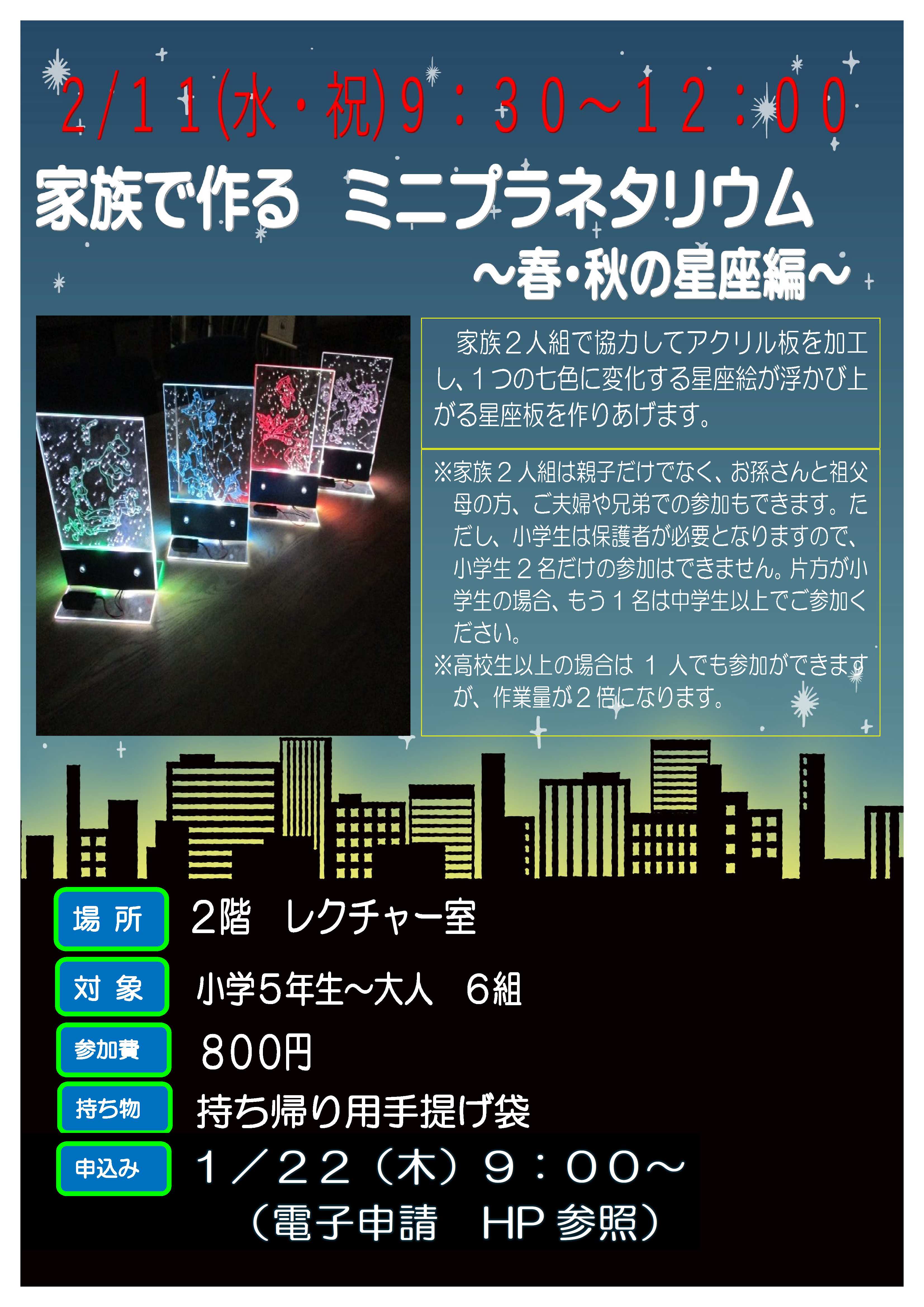 2月11日 水曜日祝日 家族で作る ミニプラネタリウム 春・秋の星座編 家族2人組で協力してアクリル板を加工し、1つの七色に変化する星座絵が浮かび上がる星座板を作り上げます。 アローコプターを作ってとばそう ゴムの力を使って高く打ち上げると、回転しながら落ちてくる、アローコプターを作ります