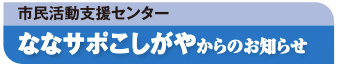 市民活動支援センターななサポこしがやからのお知らせ