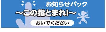 お知らせパック～この指とまれ！～おいでください