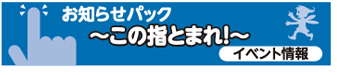 お知らせパック　～この指とまれ！～　イベント情報