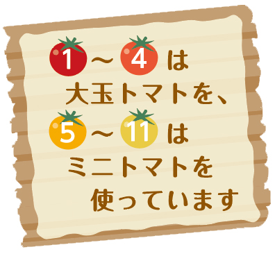 1〜4は大玉トマトを、5〜11はミニトマトを使っています