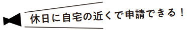休日に自宅の近くで申請できる！