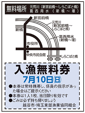 無料場所元荒川(新宮前橋〜しらこばと橋)葛西用水(新橋〜堰)新宮前橋新橋元荒川(新宮前橋〜しらこばと橋)葛西用水(新橋〜堰)市役所中央市民会館しらこばと橋入漁無料券7月10日(日曜日)●本券は常時携帯し、係員の指示があった場合はご提示ください●本券は1人1枚、当日限り有効です●ごみは必ず持ち帰りましょう越谷市・埼玉東部漁業協同組合